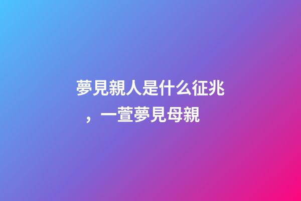 夢見親人是什么征兆，一萱夢見母親-第1張-觀點-玄機派